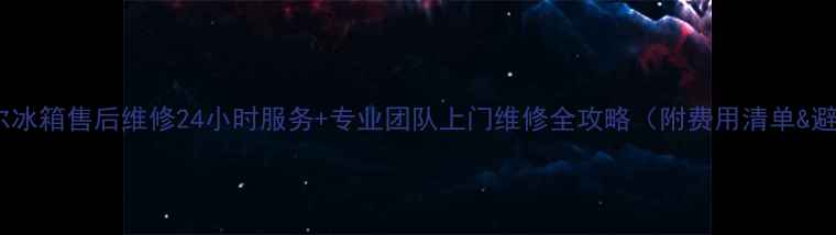 图片 🔧苏州海尔冰箱售后维修24小时服务+专业团队上门维修全攻略（附费用清单&避坑指南）2
