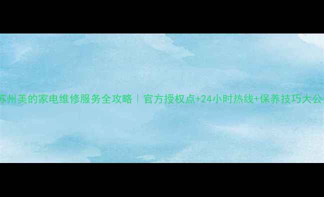图片 🔧苏州美的家电维修服务全攻略｜官方授权点+24小时热线+保养技巧大公开2