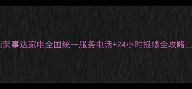 图片 🔧荣事达家电全国统一服务电话+24小时报修全攻略🔧1