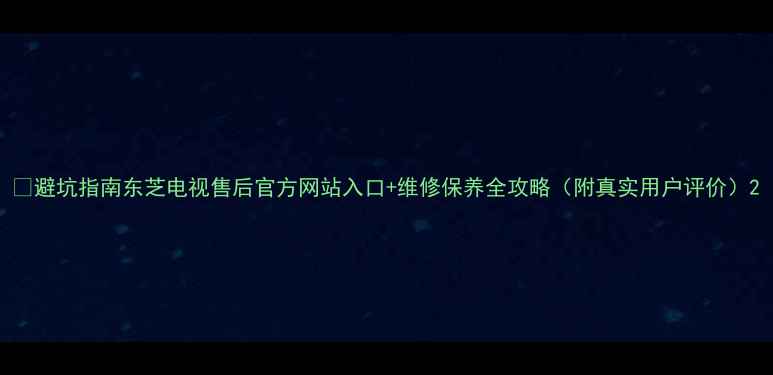 图片 🔧避坑指南东芝电视售后官方网站入口+维修保养全攻略（附真实用户评价）2