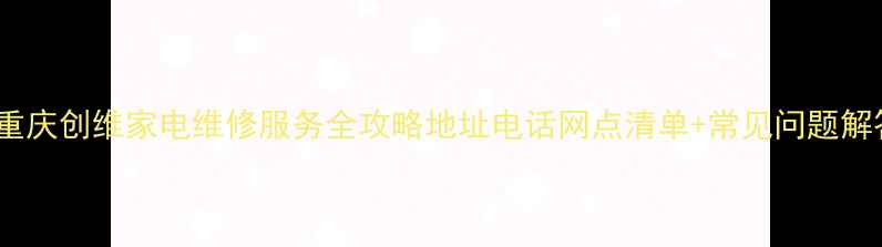 图片 🔧重庆创维家电维修服务全攻略地址电话网点清单+常见问题解答2