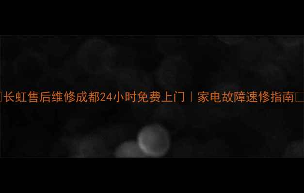 图片 🔧长虹售后维修成都24小时免费上门｜家电故障速修指南🔧1