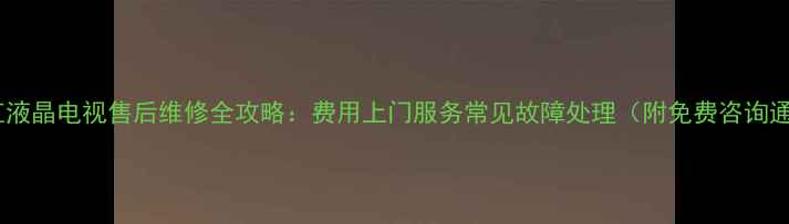 图片 🔧长虹液晶电视售后维修全攻略：费用上门服务常见故障处理（附免费咨询通道）1