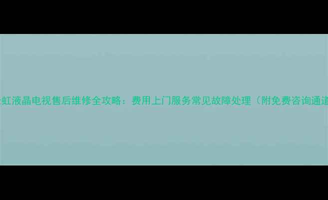 图片 🔧长虹液晶电视售后维修全攻略：费用上门服务常见故障处理（附免费咨询通道）2