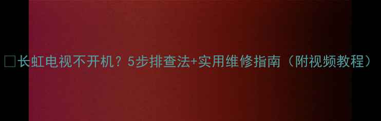 图片 🔧长虹电视不开机？5步排查法+实用维修指南（附视频教程）