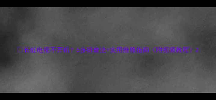 图片 🔧长虹电视不开机？5步排查法+实用维修指南（附视频教程）2