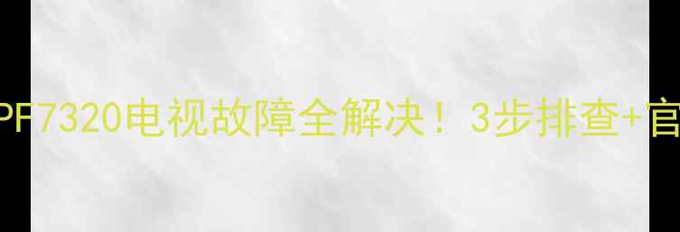图片 🔧飞利浦37PF7320电视故障全解决！3步排查+官方维修指南