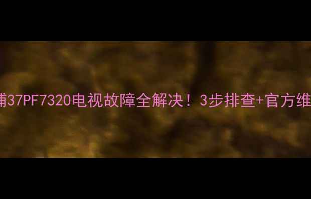 图片 🔧飞利浦37PF7320电视故障全解决！3步排查+官方维修指南1